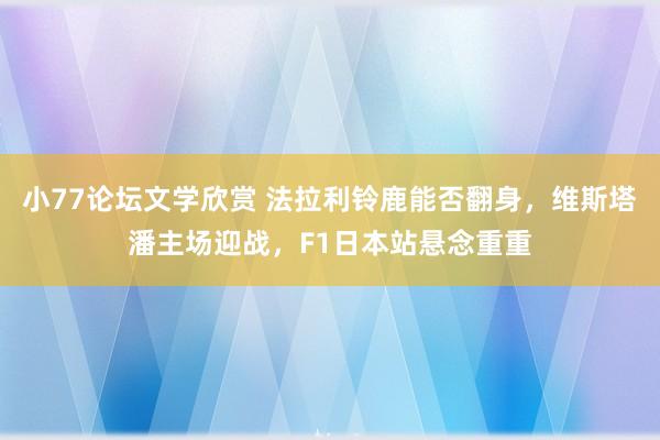 小77论坛文学欣赏 法拉利铃鹿能否翻身，维斯塔潘主场迎战，F1日本站悬念重重