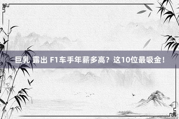 巨乳 露出 F1车手年薪多高？这10位最吸金！