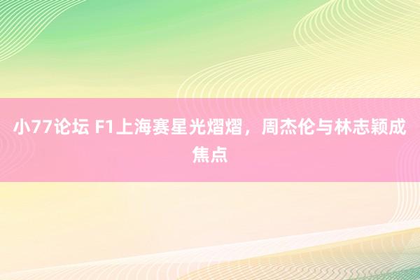 小77论坛 F1上海赛星光熠熠，周杰伦与林志颖成焦点
