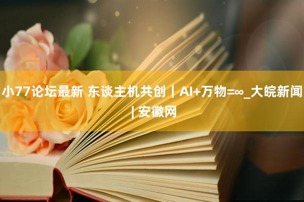 小77论坛最新 东谈主机共创｜AI+万物=∞_大皖新闻 | 安徽网
