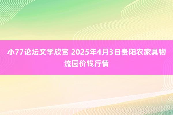 小77论坛文学欣赏 2025年4月3日贵阳农家具物流园价钱行情
