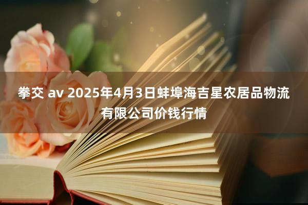 拳交 av 2025年4月3日蚌埠海吉星农居品物流有限公司价钱行情