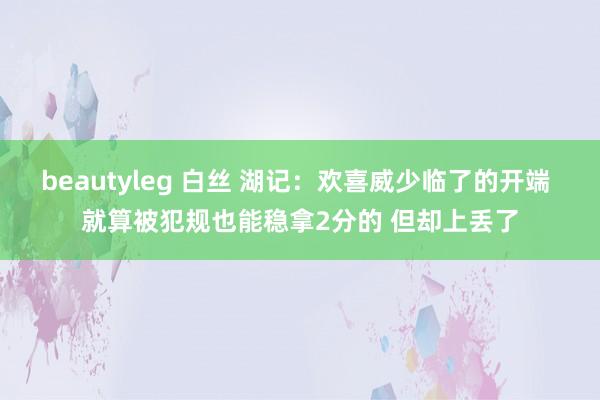 beautyleg 白丝 湖记：欢喜威少临了的开端 就算被犯规也能稳拿2分的 但却上丢了