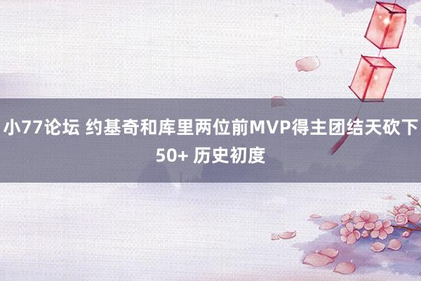 小77论坛 约基奇和库里两位前MVP得主团结天砍下50+ 历史初度