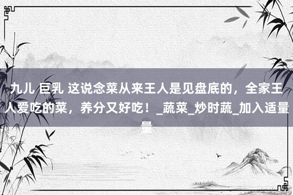 九儿 巨乳 这说念菜从来王人是见盘底的，全家王人爱吃的菜，养分又好吃！_蔬菜_炒时蔬_加入适量