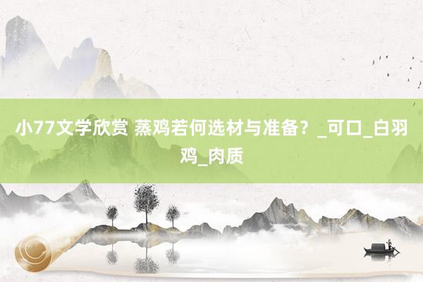 小77文学欣赏 蒸鸡若何选材与准备？_可口_白羽鸡_肉质