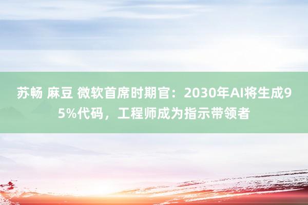 苏畅 麻豆 微软首席时期官：2030年AI将生成95%代码，工程师成为指示带领者