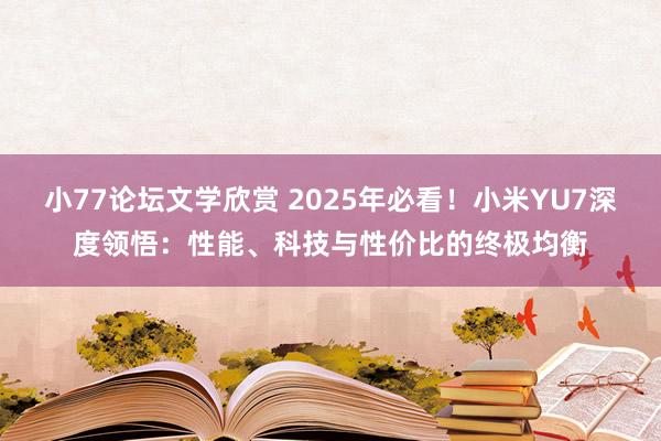 小77论坛文学欣赏 2025年必看！小米YU7深度领悟：性能、科技与性价比的终极均衡