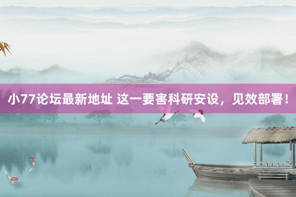 小77论坛最新地址 这一要害科研安设，见效部署！