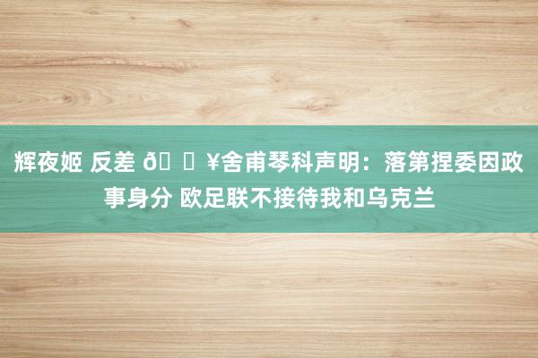 辉夜姬 反差 💥舍甫琴科声明：落第捏委因政事身分 欧足联不接待我和乌克兰