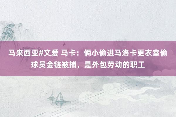 马来西亚#文爱 马卡：俩小偷进马洛卡更衣室偷球员金链被捕，是外包劳动的职工