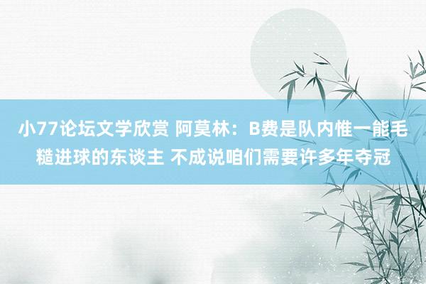 小77论坛文学欣赏 阿莫林：B费是队内惟一能毛糙进球的东谈主 不成说咱们需要许多年夺冠