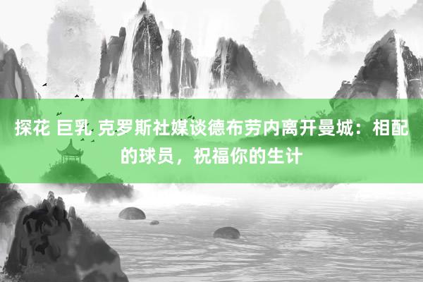 探花 巨乳 克罗斯社媒谈德布劳内离开曼城：相配的球员，祝福你的生计