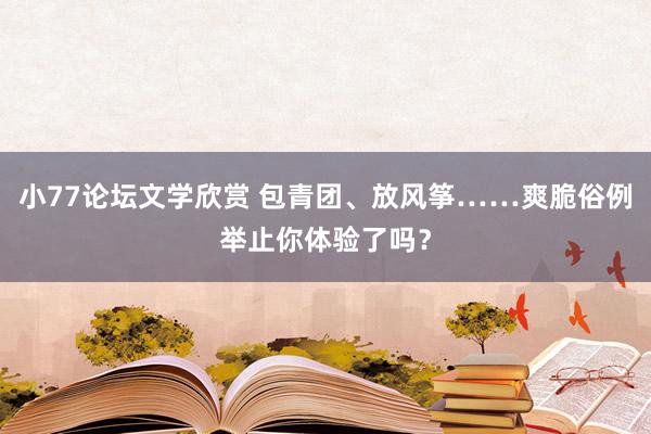 小77论坛文学欣赏 包青团、放风筝……爽脆俗例举止你体验了吗？