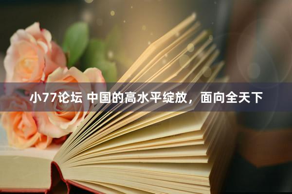 小77论坛 中国的高水平绽放，面向全天下