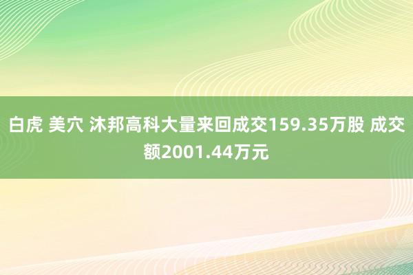 白虎 美穴 沐邦高科大量来回成交159.35万股 成交额2001.44万元
