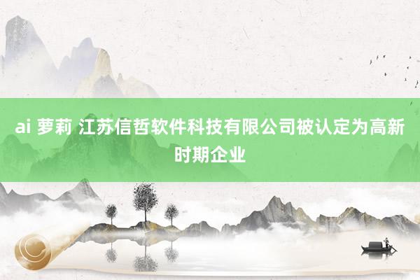 ai 萝莉 江苏信哲软件科技有限公司被认定为高新时期企业
