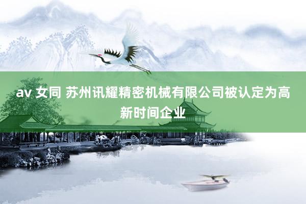 av 女同 苏州讯耀精密机械有限公司被认定为高新时间企业