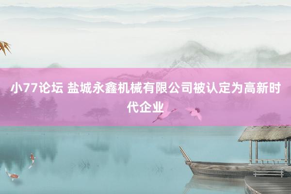 小77论坛 盐城永鑫机械有限公司被认定为高新时代企业