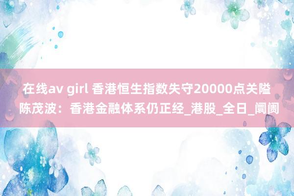 在线av girl 香港恒生指数失守20000点关隘 陈茂波：香港金融体系仍正经_港股_全日_阛阓