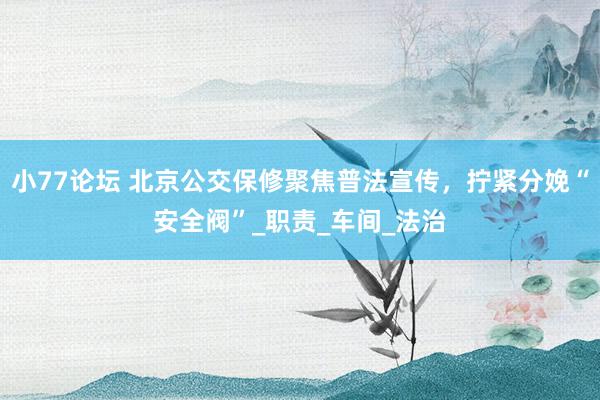 小77论坛 北京公交保修聚焦普法宣传，拧紧分娩“安全阀”_职责_车间_法治