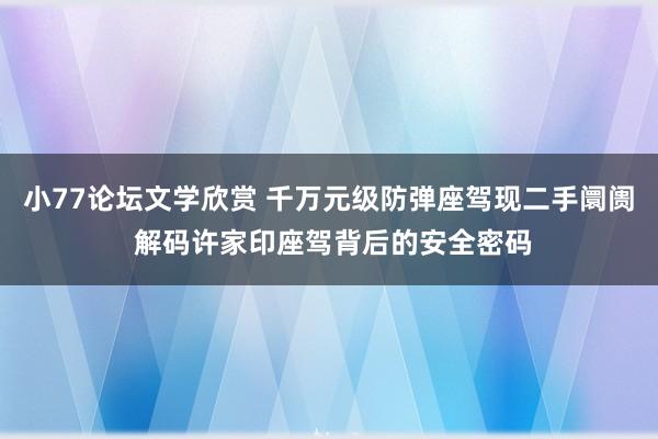 小77论坛文学欣赏 千万元级防弹座驾现二手阛阓 解码许家印座驾背后的安全密码