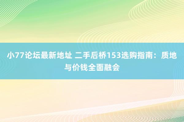 小77论坛最新地址 二手后桥153选购指南：质地与价钱全面融会