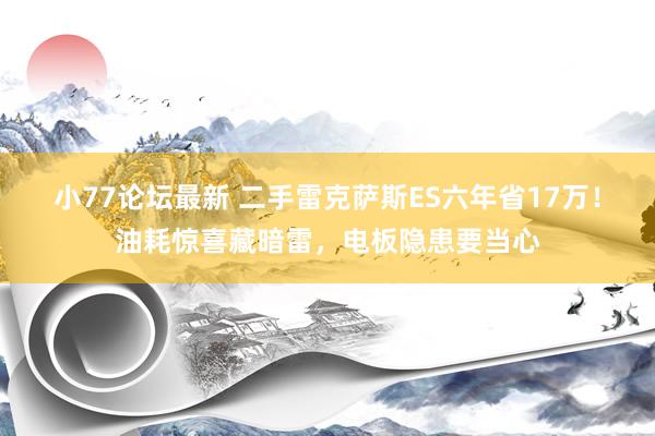 小77论坛最新 二手雷克萨斯ES六年省17万！油耗惊喜藏暗雷，电板隐患要当心