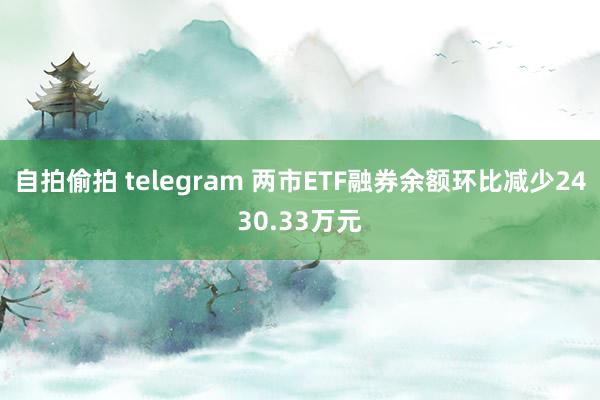 自拍偷拍 telegram 两市ETF融券余额环比减少2430.33万元