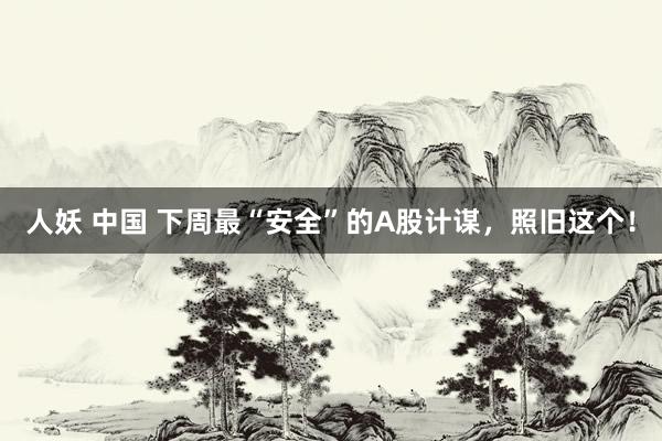 人妖 中国 下周最“安全”的A股计谋，照旧这个！