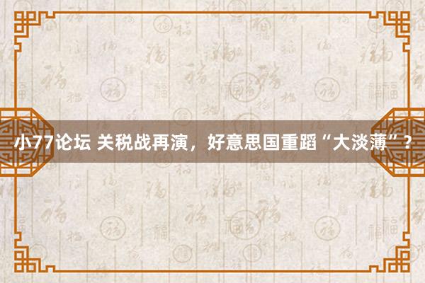 小77论坛 关税战再演，好意思国重蹈“大淡薄”？