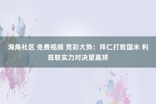 海角社区 免费视频 竞彩大势：拜仁打败国米 利兹联实力对决望赢球
