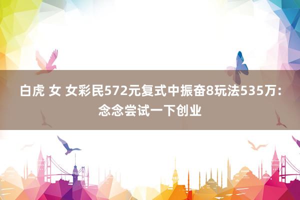 白虎 女 女彩民572元复式中振奋8玩法535万:念念尝试一下创业