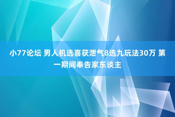 小77论坛 男人机选喜获泄气8选九玩法30万 第一期间奉告家东谈主