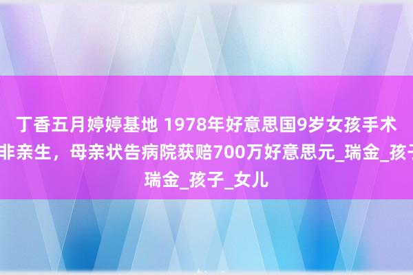 丁香五月婷婷基地 1978年好意思国9岁女孩手术前发现非亲生，母亲状告病院获赔700万好意思元_瑞金_孩子_女儿