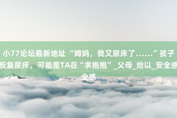 小77论坛最新地址 “姆妈，我又尿床了……”孩子反复尿床，可能是TA在“求抱抱”_父母_给以_安全感