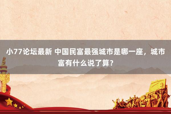 小77论坛最新 中国民富最强城市是哪一座，城市富有什么说了算？