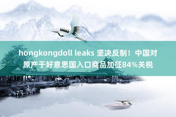 hongkongdoll leaks 坚决反制！中国对原产于好意思国入口商品加征84%关税