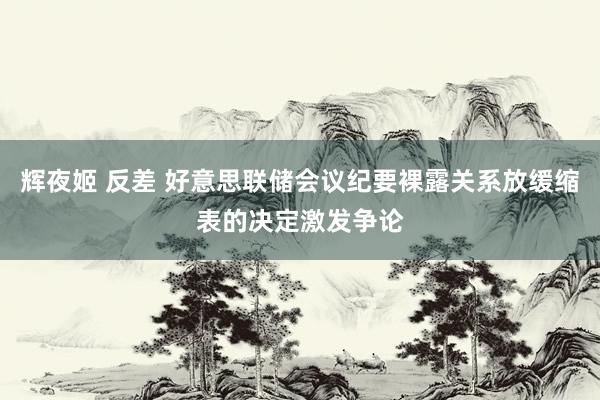 辉夜姬 反差 好意思联储会议纪要裸露关系放缓缩表的决定激发争论