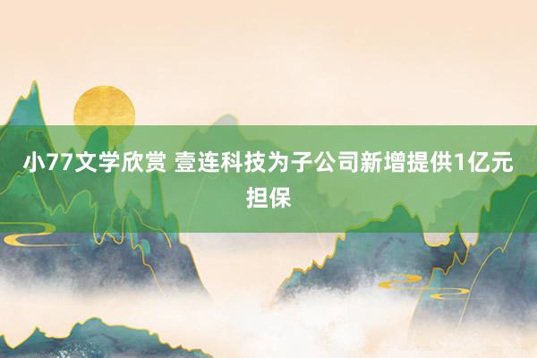 小77文学欣赏 壹连科技为子公司新增提供1亿元担保