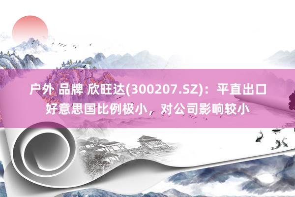 户外 品牌 欣旺达(300207.SZ)：平直出口好意思国比例极小，对公司影响较小