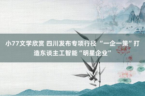 小77文学欣赏 四川发布专项行径 “一企一策”打造东谈主工智能“明星企业”