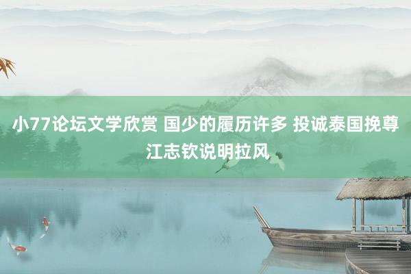 小77论坛文学欣赏 国少的履历许多 投诚泰国挽尊 江志钦说明拉风
