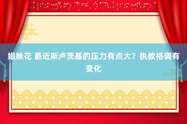 姐妹花 最近斯卢茨基的压力有点大？执教格调有变化