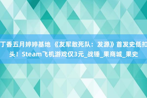 丁香五月婷婷基地 《友军敢死队：发源》首发史低扣头！Steam飞机游戏仅3元_战锤_果商城_果史
