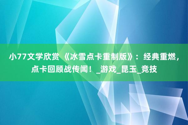 小77文学欣赏 《冰雪点卡重制版》：经典重燃，点卡回顾战传闻！_游戏_昆玉_竞技