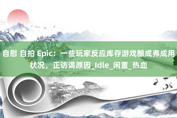 自慰 自拍 Epic：一些玩家反应库存游戏酿成弗成用状况，正访谒原因_Idle_闲置_热血