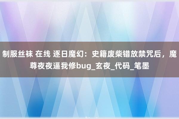 制服丝袜 在线 逐日魔幻：史籍废柴错放禁咒后，魔尊夜夜逼我修bug_玄夜_代码_笔墨