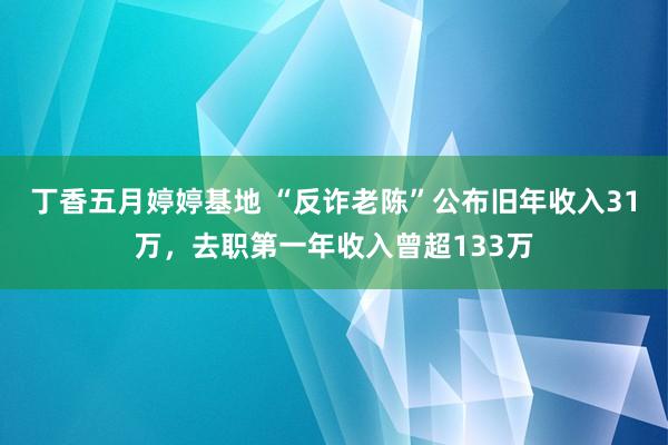 丁香五月婷婷基地 “反诈老陈”公布旧年收入31万，去职第一年收入曾超133万
