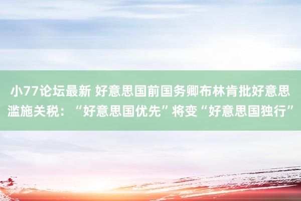 小77论坛最新 好意思国前国务卿布林肯批好意思滥施关税：“好意思国优先”将变“好意思国独行”